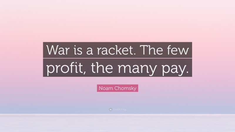 Noam Chomsky Quote: “War is a racket. The few profit, the many pay.”