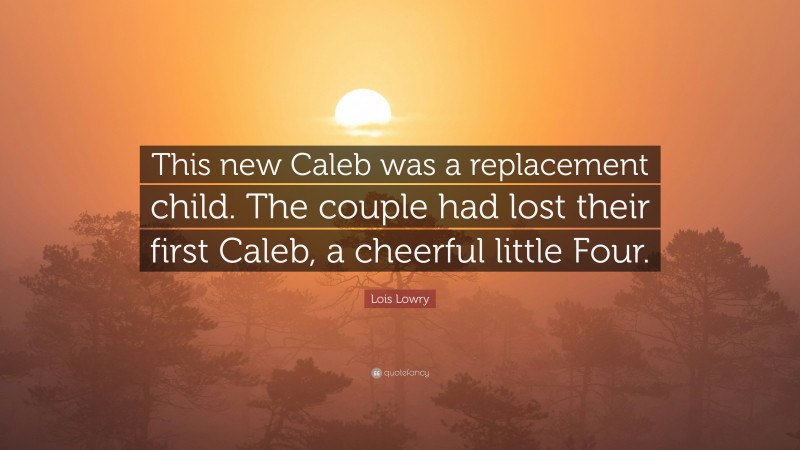 Lois Lowry Quote: “This new Caleb was a replacement child. The couple had lost their first Caleb, a cheerful little Four.”