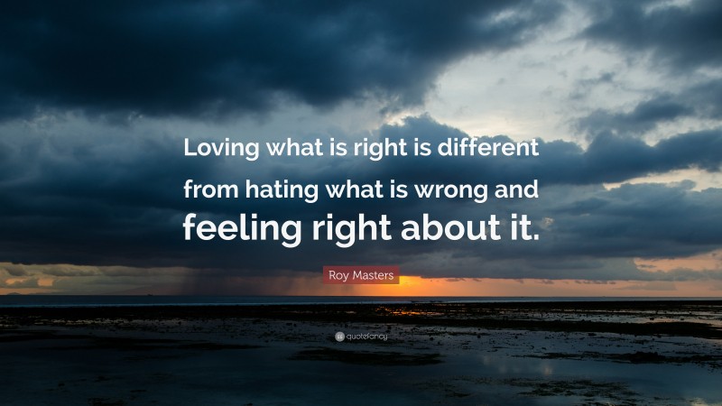 Roy Masters Quote: “Loving what is right is different from hating what is wrong and feeling right about it.”