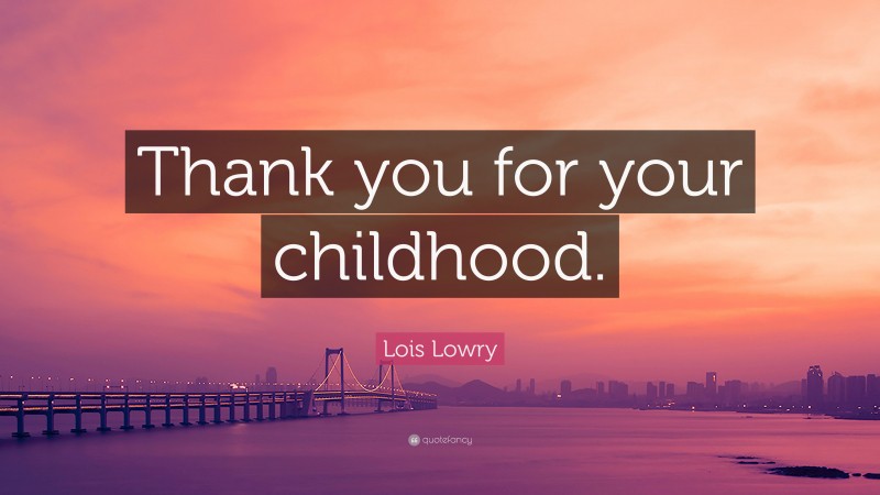 Lois Lowry Quote: “Thank you for your childhood.”