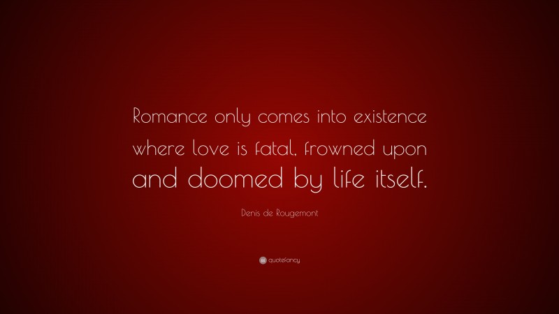 Denis de Rougemont Quote: “Romance only comes into existence where love is fatal, frowned upon and doomed by life itself.”