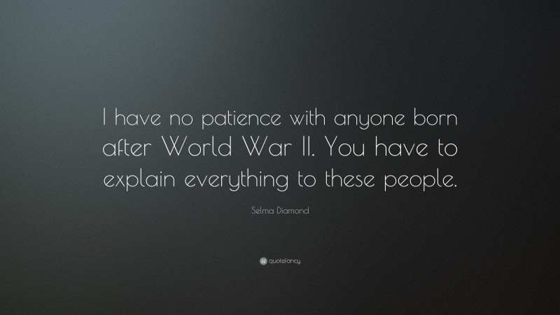 Selma Diamond Quote: “I have no patience with anyone born after World War II. You have to explain everything to these people.”