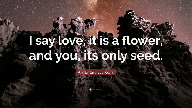 Amanda McBroom Quote: “I say love, it is a flower, and you, its only seed.”