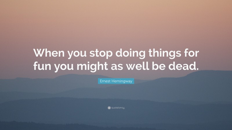Ernest Hemingway Quote: “When you stop doing things for fun you might as well be dead.”