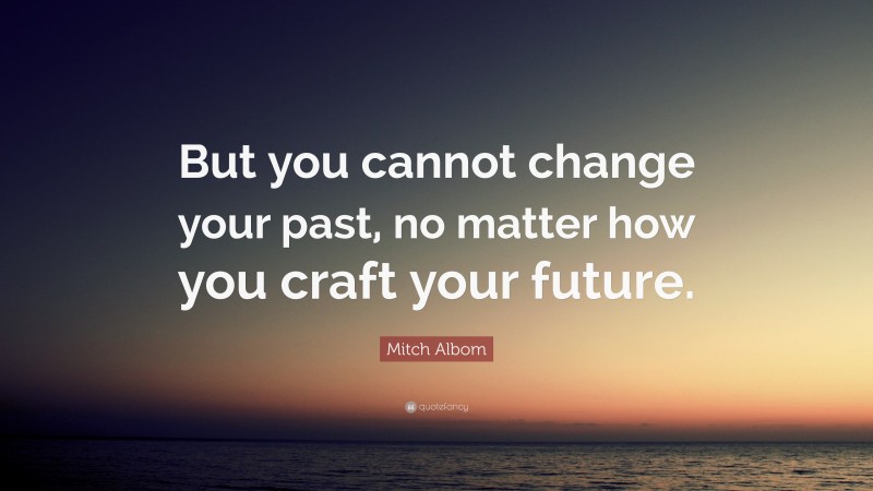 Mitch Albom Quote: “But you cannot change your past, no matter how you craft your future.”