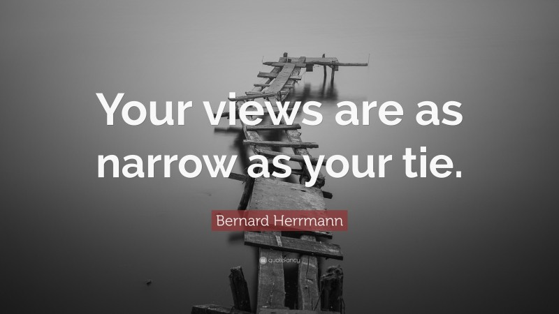 Bernard Herrmann Quote: “Your views are as narrow as your tie.”