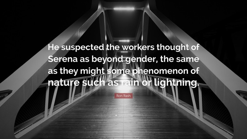 Ron Rash Quote: “He suspected the workers thought of Serena as beyond gender, the same as they might some phenomenon of nature such as rain or lightning.”