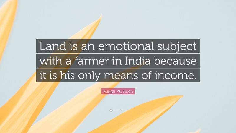 Kushal Pal Singh Quote: “Land is an emotional subject with a farmer in India because it is his only means of income.”
