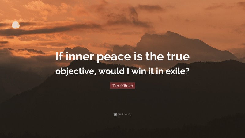Tim O'Brien Quote: “If inner peace is the true objective, would I win it in exile?”