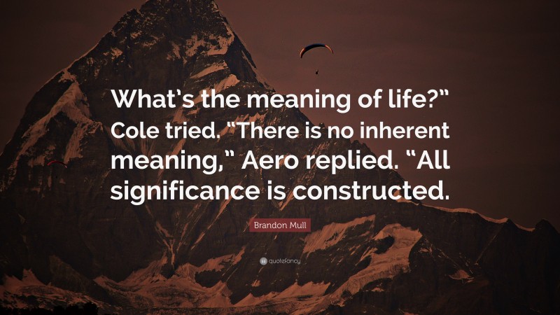 Brandon Mull Quote: “What’s the meaning of life?” Cole tried. “There is no inherent meaning,” Aero replied. “All significance is constructed.”
