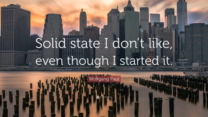Wolfgang Paul Quote: “Solid state I don’t like, even though I started it.”