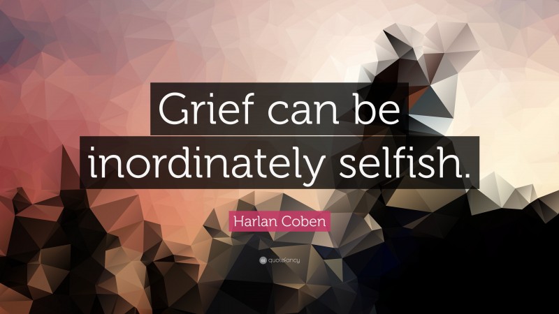 Harlan Coben Quote: “Grief can be inordinately selfish.”