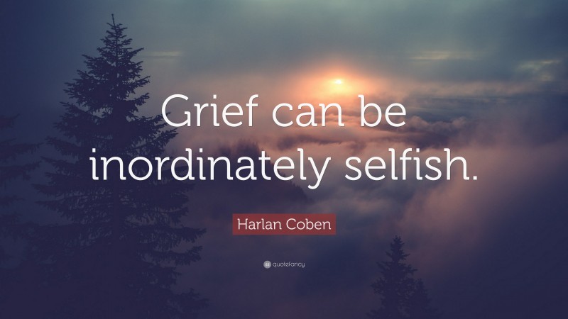 Harlan Coben Quote: “Grief can be inordinately selfish.”