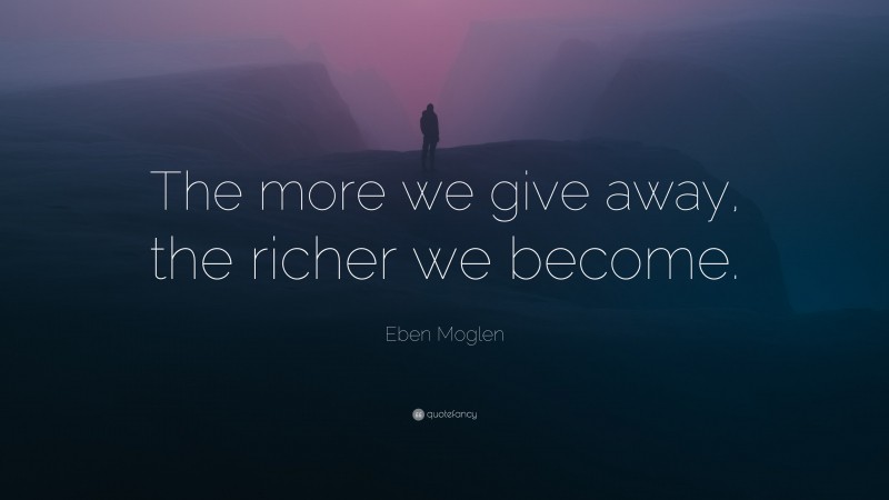 Eben Moglen Quote: “The more we give away, the richer we become.”