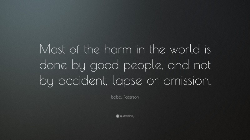 Isabel Paterson Quote: “Most of the harm in the world is done by good people, and not by accident, lapse or omission.”