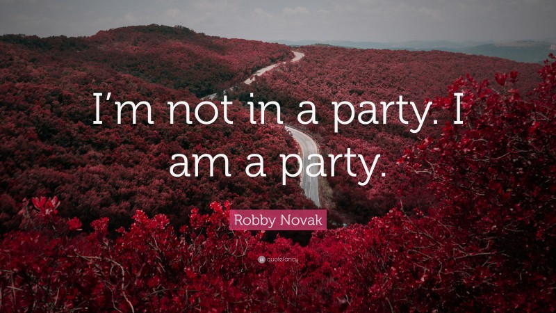 Robby Novak Quote: “I’m not in a party. I am a party.”