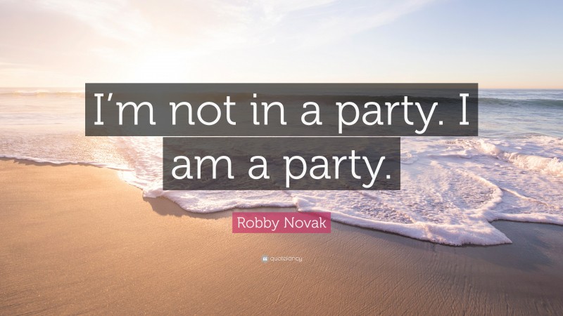 Robby Novak Quote: “I’m not in a party. I am a party.”
