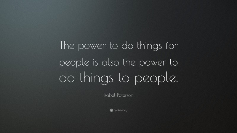 Isabel Paterson Quote: “The power to do things for people is also the power to do things to people.”