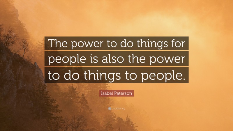 Isabel Paterson Quote: “The power to do things for people is also the power to do things to people.”