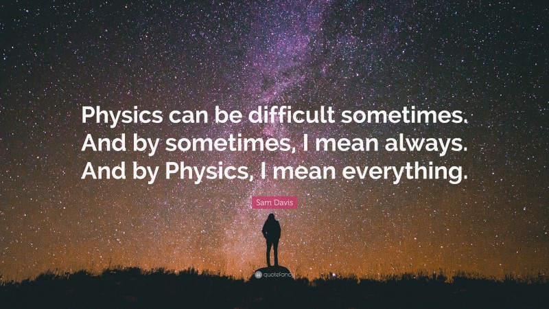 Sam Davis Quote: “Physics can be difficult sometimes. And by sometimes, I mean always. And by Physics, I mean everything.”