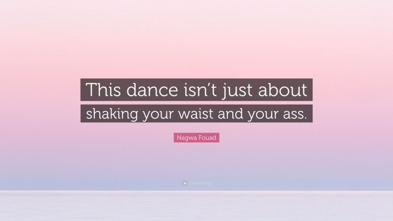 Nagwa Fouad Quote: “This dance isn’t just about shaking your waist and your ass.”