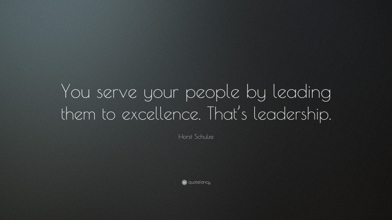 Horst Schulze Quote: “You serve your people by leading them to excellence. That’s leadership.”