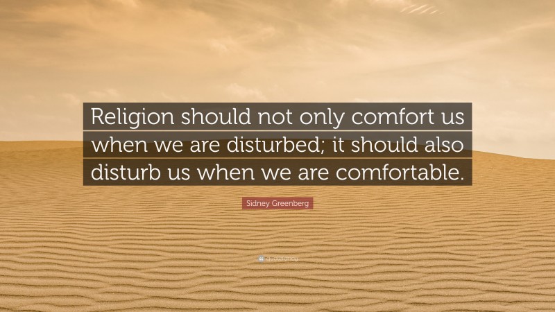 Sidney Greenberg Quote: “Religion should not only comfort us when we are disturbed; it should also disturb us when we are comfortable.”