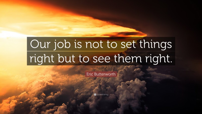 Eric Butterworth Quote: “Our job is not to set things right but to see them right.”