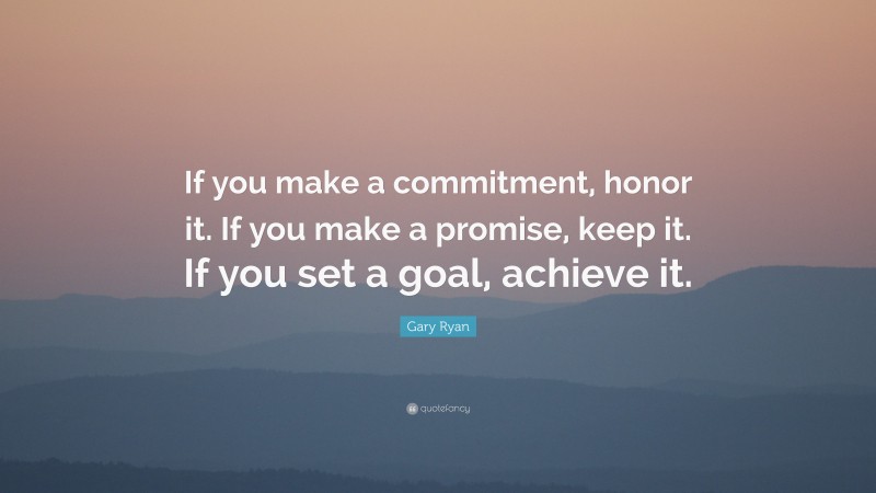 Gary Ryan Quote: “If you make a commitment, honor it. If you make a promise, keep it. If you set a goal, achieve it.”