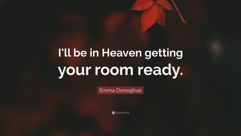 Emma Donoghue Quote: “I’ll be in Heaven getting your room ready.”