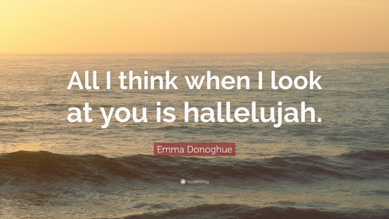 Emma Donoghue Quote: “All I think when I look at you is hallelujah.”