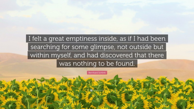Bernhard Schlink Quote: “I felt a great emptiness inside, as if I had been searching for some glimpse, not outside but within myself, and had discovered that there was nothing to be found.”