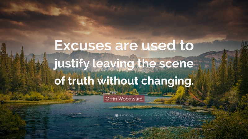 Orrin Woodward Quote: “Excuses are used to justify leaving the scene of truth without changing.”
