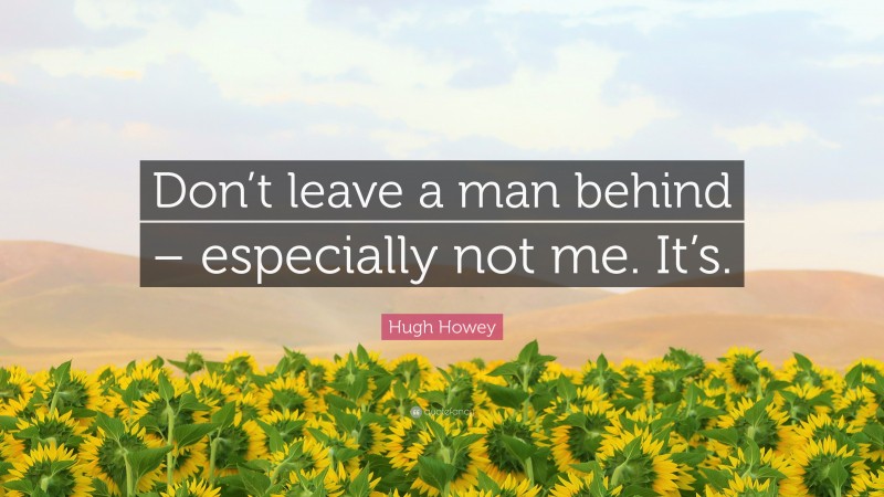 Hugh Howey Quote: “Don’t leave a man behind – especially not me. It’s.”
