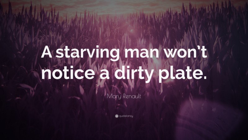 Mary Renault Quote: “A starving man won’t notice a dirty plate.”