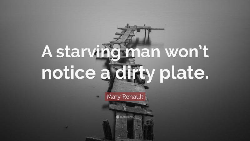 Mary Renault Quote: “A starving man won’t notice a dirty plate.”