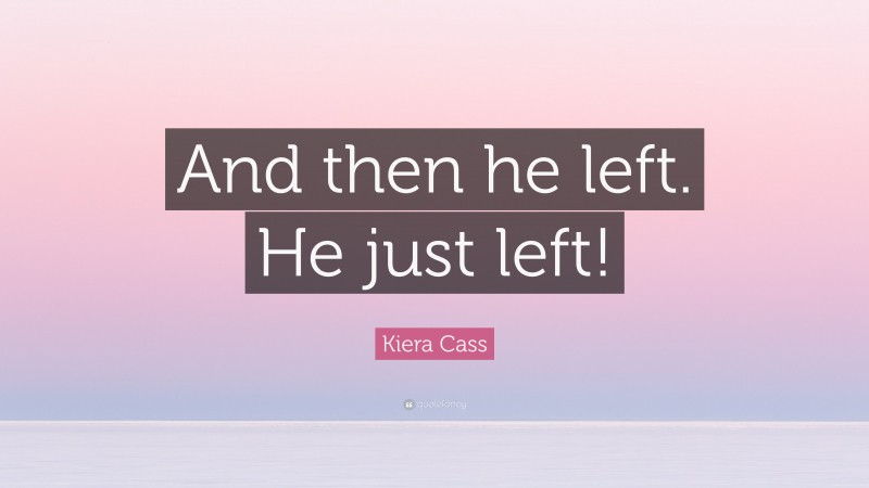 Kiera Cass Quote: “And then he left. He just left!”