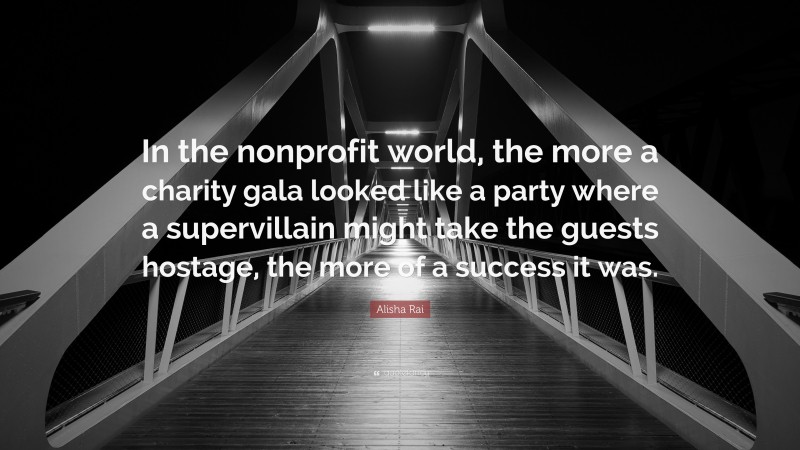 Alisha Rai Quote: “In the nonprofit world, the more a charity gala looked like a party where a supervillain might take the guests hostage, the more of a success it was.”