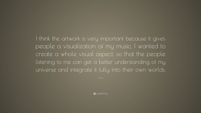 Shook Quote: “I think the artwork is very important because it gives people a visualization of my music. I wanted to create a whole visual aspect, so that the people listening to me can get a better understanding of my universe and integrate it fully into their own worlds.”
