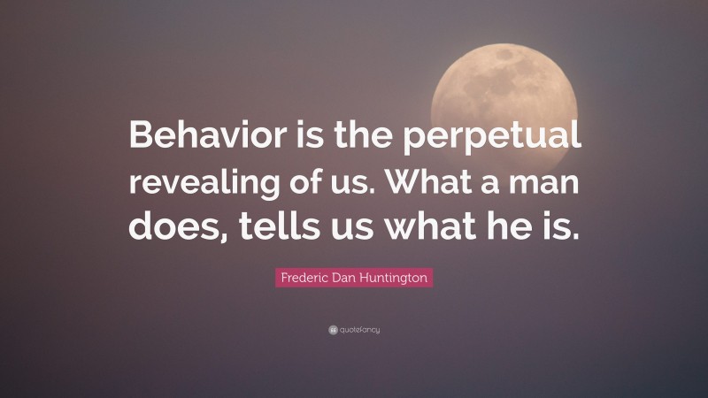 Frederic Dan Huntington Quote: “Behavior is the perpetual revealing of us. What a man does, tells us what he is.”