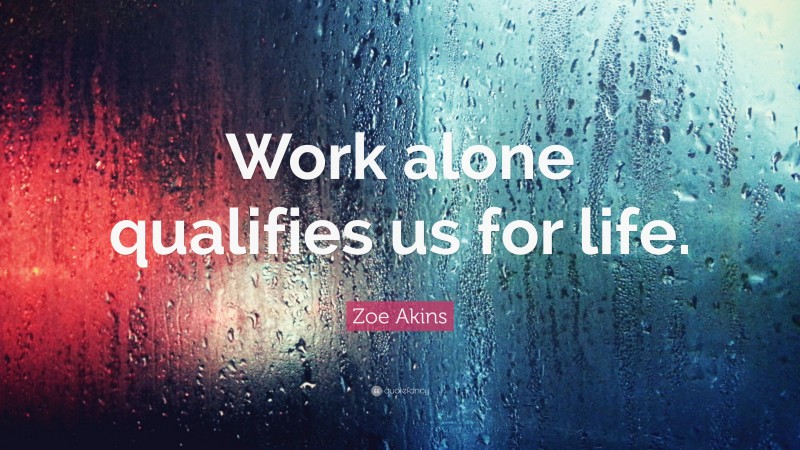 Zoe Akins Quote: “Work alone qualifies us for life.”