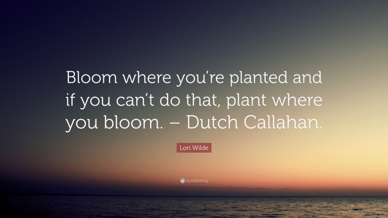 Lori Wilde Quote: “Bloom where you’re planted and if you can’t do that, plant where you bloom. – Dutch Callahan.”