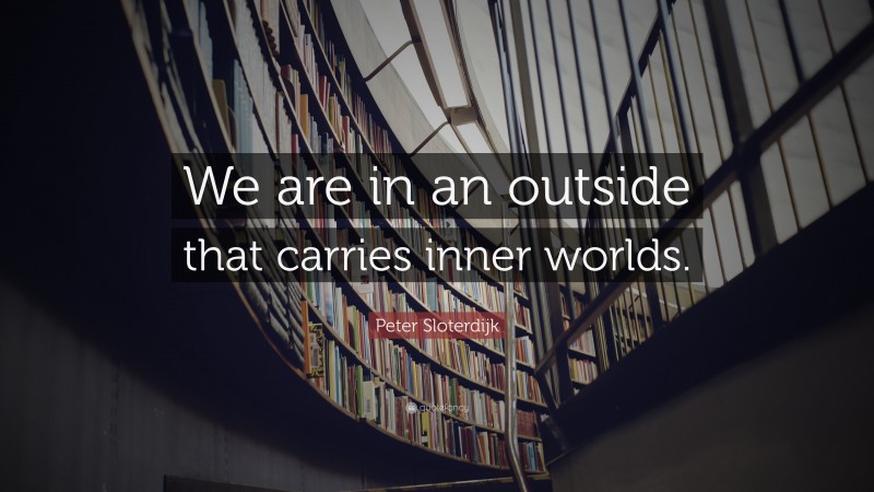 Peter Sloterdijk Quote: “We are in an outside that carries inner worlds.”
