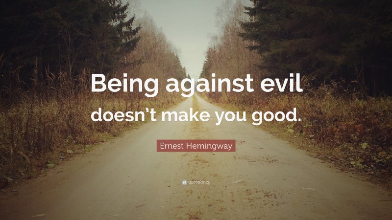 Ernest Hemingway Quote: “Being against evil doesn’t make you good.”