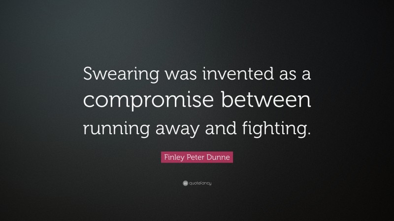 Finley Peter Dunne Quote: “Swearing was invented as a compromise between running away and fighting.”