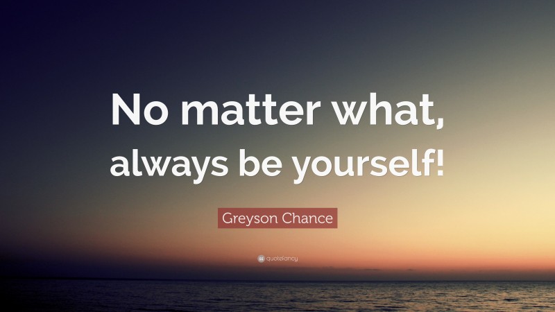 Greyson Chance Quote: “No matter what, always be yourself!”