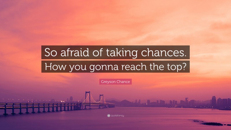 Greyson Chance Quote: “So afraid of taking chances. How you gonna reach the top?”
