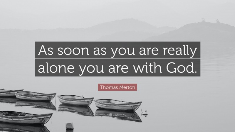Thomas Merton Quote: “As soon as you are really alone you are with God.”