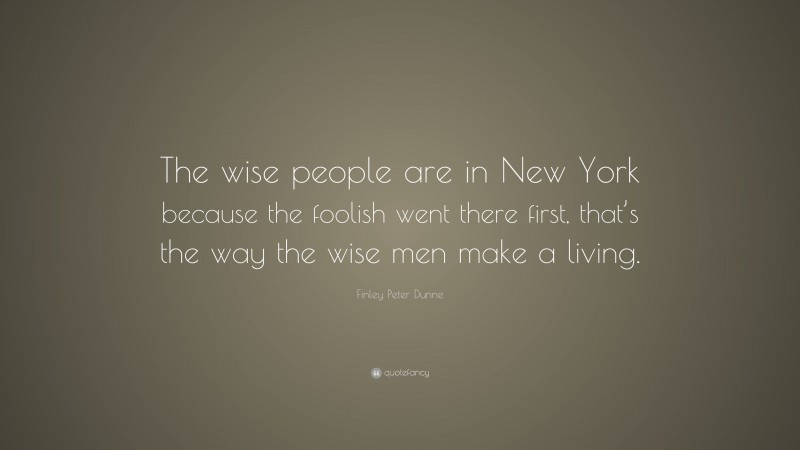 Finley Peter Dunne Quote: “The wise people are in New York because the foolish went there first, that’s the way the wise men make a living.”