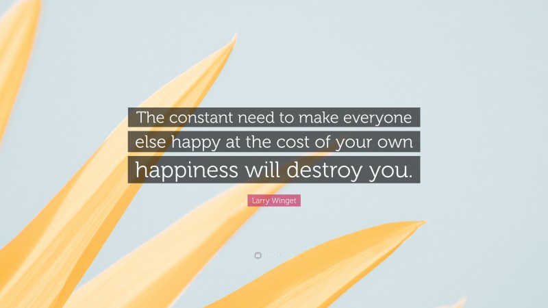 Larry Winget Quote: “The constant need to make everyone else happy at the cost of your own happiness will destroy you.”